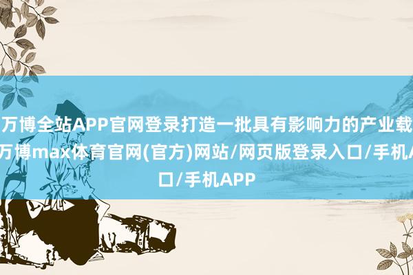 万博全站APP官网登录打造一批具有影响力的产业载体-万博max体育官网(官方)网站/网页版登录入口/手机APP