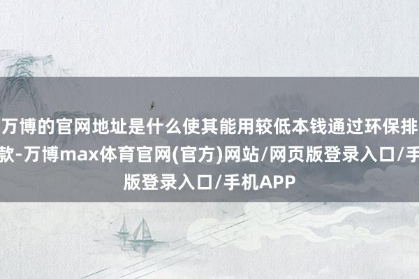 万博的官网地址是什么使其能用较低本钱通过环保排放的条款-万博max体育官网(官方)网站/网页版登录入口/手机APP