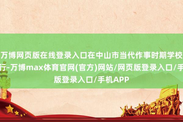 万博网页版在线登录入口在中山市当代作事时期学校成效举行-万博max体育官网(官方)网站/网页版登录入口/手机APP