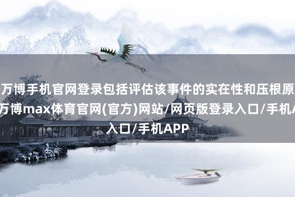 万博手机官网登录包括评估该事件的实在性和压根原因-万博max体育官网(官方)网站/网页版登录入口/手机APP