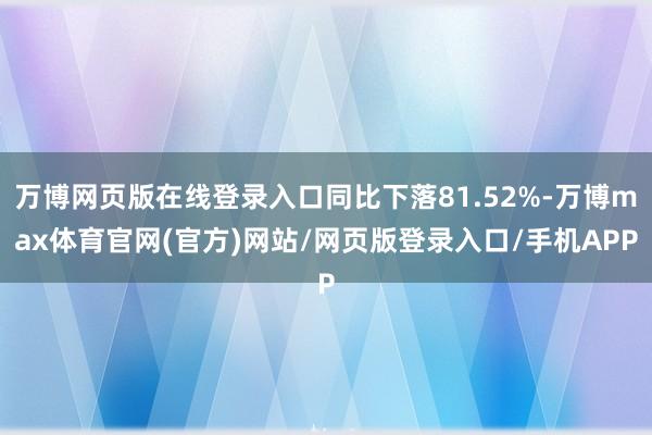 万博网页版在线登录入口同比下落81.52%-万博max体育官网(官方)网站/网页版登录入口/手机APP