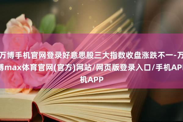 万博手机官网登录好意思股三大指数收盘涨跌不一-万博max体育官网(官方)网站/网页版登录入口/手机APP