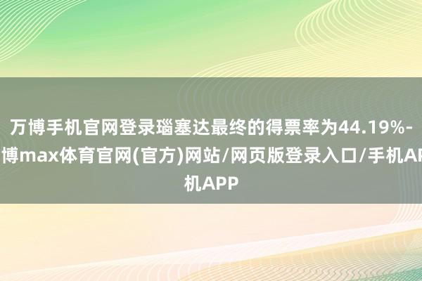 万博手机官网登录瑙塞达最终的得票率为44.19%-万博max体育官网(官方)网站/网页版登录入口/手机APP