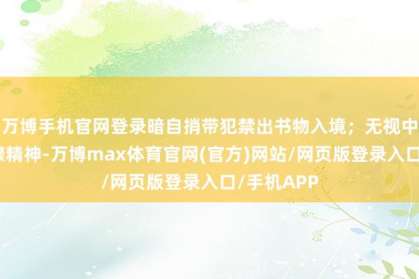 万博手机官网登录暗自捎带犯禁出书物入境；无视中央八项步骤精神-万博max体育官网(官方)网站/网页版登录入口/手机APP