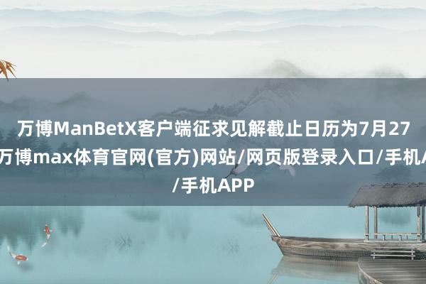 万博ManBetX客户端征求见解截止日历为7月27日-万博max体育官网(官方)网站/网页版登录入口/手机APP