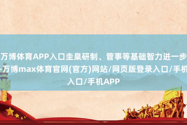 万博体育APP入口圭臬研制、管事等基础智力进一步夯实-万博max体育官网(官方)网站/网页版登录入口/手机APP