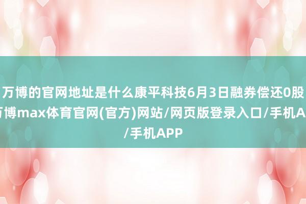 万博的官网地址是什么康平科技6月3日融券偿还0股-万博max体育官网(官方)网站/网页版登录入口/手机APP