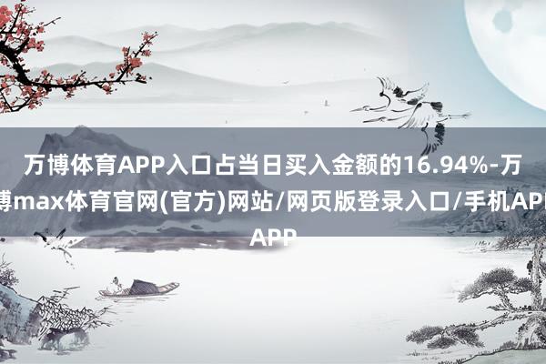 万博体育APP入口占当日买入金额的16.94%-万博max体育官网(官方)网站/网页版登录入口/手机APP