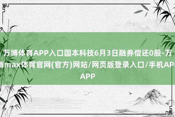 万博体育APP入口国本科技6月3日融券偿还0股-万博max体育官网(官方)网站/网页版登录入口/手机APP