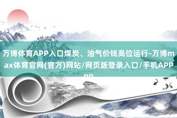 万博体育APP入口煤炭、油气价钱高位运行-万博max体育官网(官方)网站/网页版登录入口/手机APP