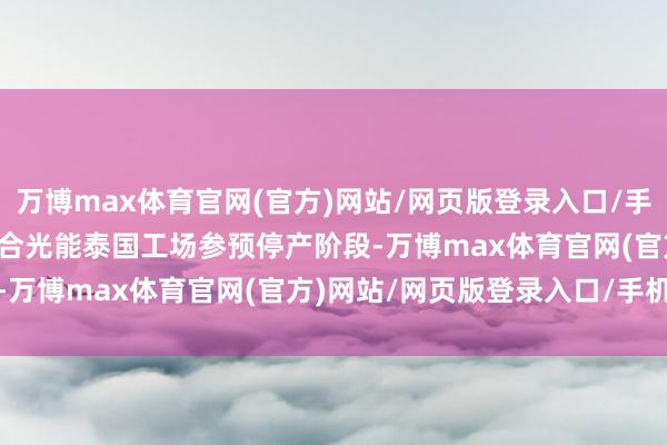 万博max体育官网(官方)网站/网页版登录入口/手机APP  　　独家｜网传天合光能泰国工场参预停产阶段-万博max体育官网(官方)网站/网页版登录入口/手机APP