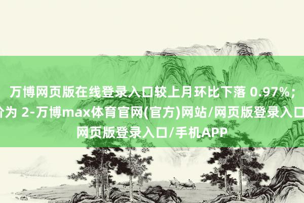 万博网页版在线登录入口较上月环比下落 0.97%；瓦楞纸均价为 2-万博max体育官网(官方)网站/网页版登录入口/手机APP