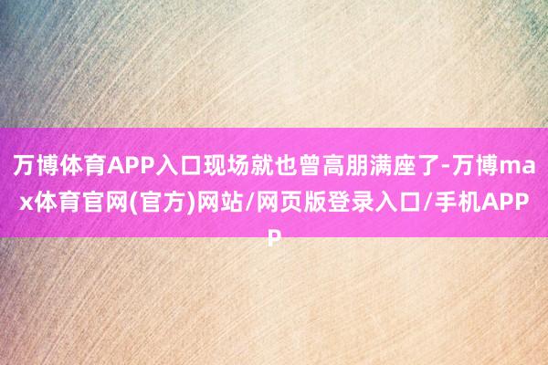 万博体育APP入口现场就也曾高朋满座了-万博max体育官网(官方)网站/网页版登录入口/手机APP