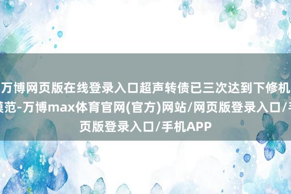 万博网页版在线登录入口超声转债已三次达到下修机制触发模范-万博max体育官网(官方)网站/网页版登录入口/手机APP