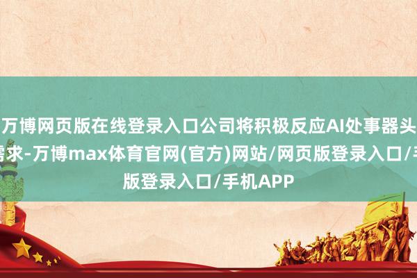 万博网页版在线登录入口公司将积极反应AI处事器头部客户需求-万博max体育官网(官方)网站/网页版登录入口/手机APP