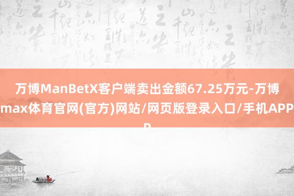 万博ManBetX客户端卖出金额67.25万元-万博max体育官网(官方)网站/网页版登录入口/手机APP