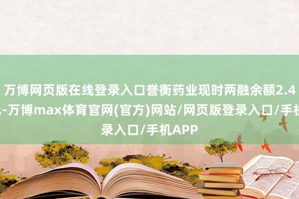 万博网页版在线登录入口誉衡药业现时两融余额2.40亿元-万博max体育官网(官方)网站/网页版登录入口/手机APP