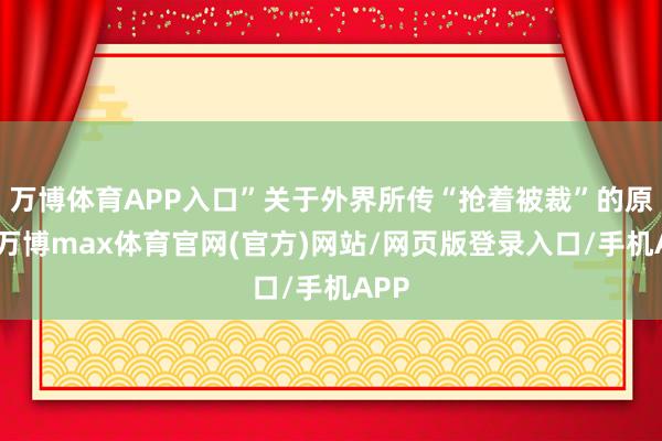 万博体育APP入口”关于外界所传“抢着被裁”的原因-万博max体育官网(官方)网站/网页版登录入口/手机APP