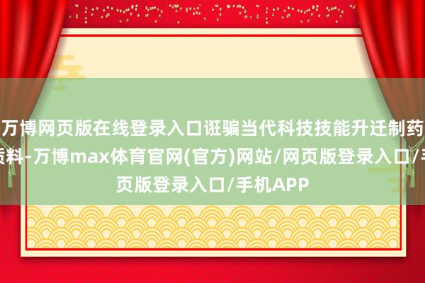 万博网页版在线登录入口诳骗当代科技技能升迁制药效力与质料-万博max体育官网(官方)网站/网页版登录入口/手机APP