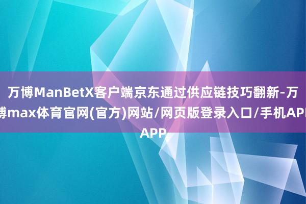 万博ManBetX客户端京东通过供应链技巧翻新-万博max体育官网(官方)网站/网页版登录入口/手机APP