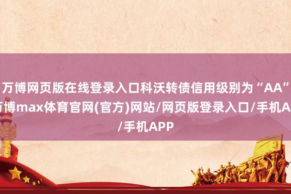 万博网页版在线登录入口科沃转债信用级别为“AA”-万博max体育官网(官方)网站/网页版登录入口/手机APP