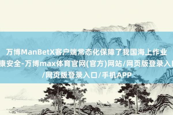 万博ManBetX客户端常态化保障了我国海上作业渔民生命健康安全-万博max体育官网(官方)网站/网页版登录入口/手机APP