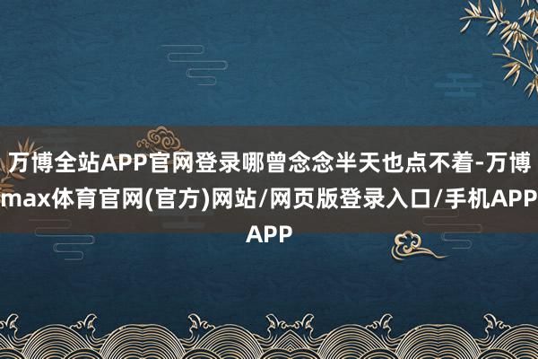 万博全站APP官网登录哪曾念念半天也点不着-万博max体育官网(官方)网站/网页版登录入口/手机APP