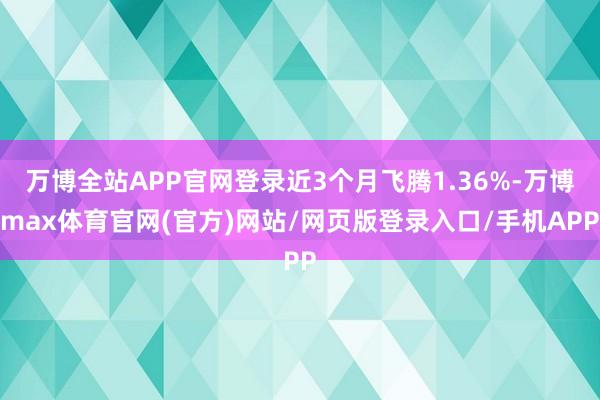 万博全站APP官网登录近3个月飞腾1.36%-万博max体育官网(官方)网站/网页版登录入口/手机APP