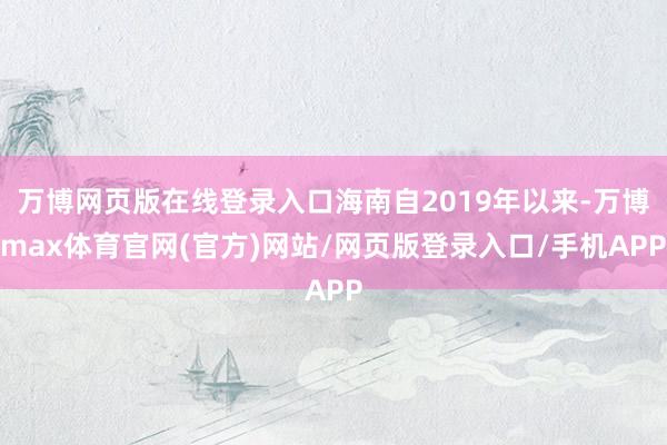 万博网页版在线登录入口海南自2019年以来-万博max体育官网(官方)网站/网页版登录入口/手机APP