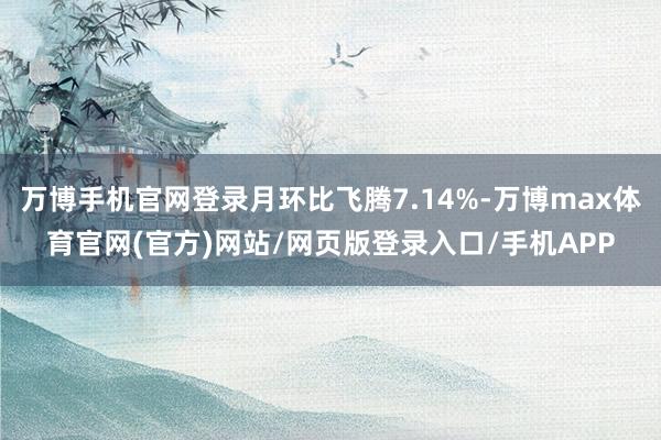 万博手机官网登录月环比飞腾7.14%-万博max体育官网(官方)网站/网页版登录入口/手机APP