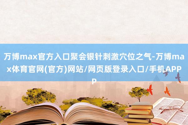 万博max官方入口聚会银针刺激穴位之气-万博max体育官网(官方)网站/网页版登录入口/手机APP