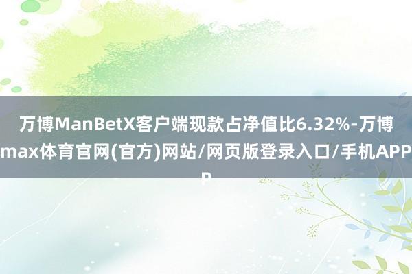 万博ManBetX客户端现款占净值比6.32%-万博max体育官网(官方)网站/网页版登录入口/手机APP