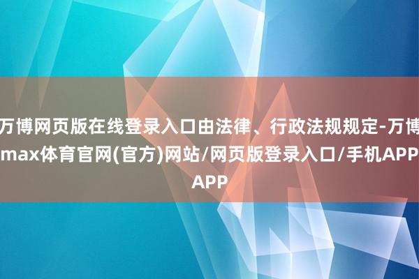 万博网页版在线登录入口由法律、行政法规规定-万博max体育官网(官方)网站/网页版登录入口/手机APP