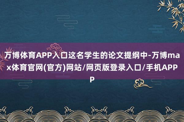 万博体育APP入口这名学生的论文提纲中-万博max体育官网(官方)网站/网页版登录入口/手机APP