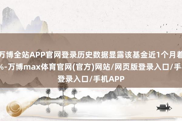 万博全站APP官网登录历史数据显露该基金近1个月着落3.5%-万博max体育官网(官方)网站/网页版登录入口/手机APP