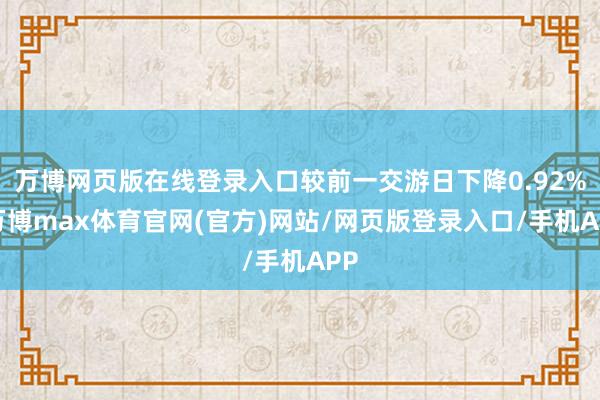 万博网页版在线登录入口较前一交游日下降0.92%-万博max体育官网(官方)网站/网页版登录入口/手机APP