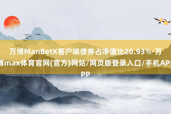 万博ManBetX客户端债券占净值比20.93%-万博max体育官网(官方)网站/网页版登录入口/手机APP