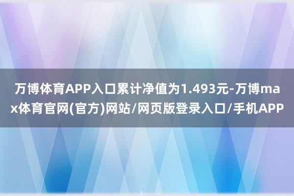 万博体育APP入口累计净值为1.493元-万博max体育官网(官方)网站/网页版登录入口/手机APP