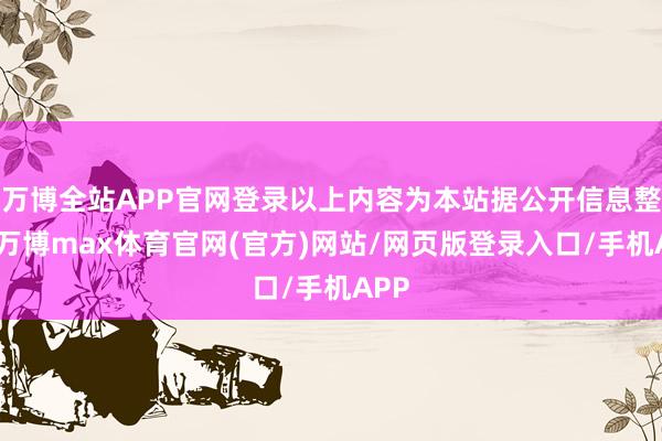 万博全站APP官网登录以上内容为本站据公开信息整理-万博max体育官网(官方)网站/网页版登录入口/手机APP