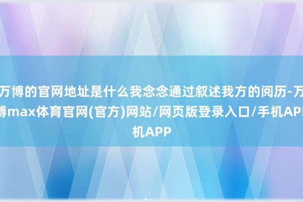 万博的官网地址是什么我念念通过叙述我方的阅历-万博max体育官网(官方)网站/网页版登录入口/手机APP