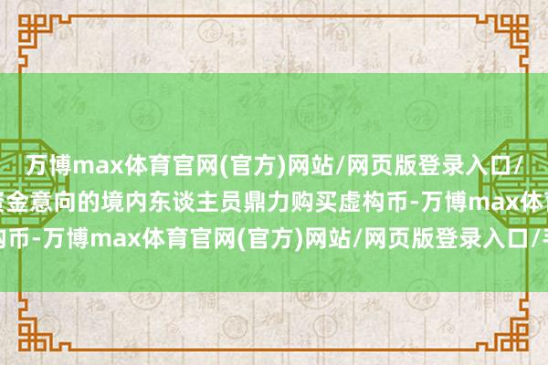 万博max体育官网(官方)网站/网页版登录入口/手机APP 协助有升沉资金意向的境内东谈主员鼎力购买虚构币-万博max体育官网(官方)网站/网页版登录入口/手机APP