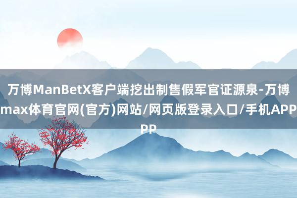 万博ManBetX客户端挖出制售假军官证源泉-万博max体育官网(官方)网站/网页版登录入口/手机APP