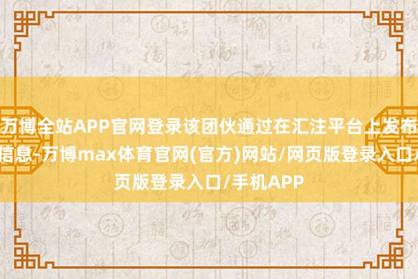 万博全站APP官网登录该团伙通过在汇注平台上发布招聘兼职信息-万博max体育官网(官方)网站/网页版登录入口/手机APP