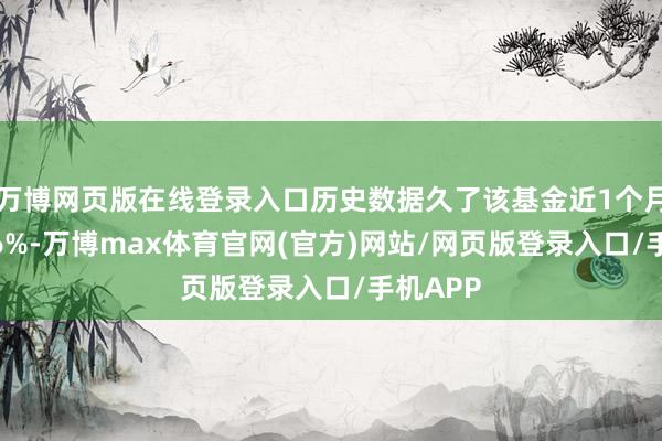 万博网页版在线登录入口历史数据久了该基金近1个月高涨0.6%-万博max体育官网(官方)网站/网页版登录入口/手机APP