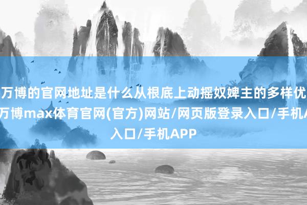 万博的官网地址是什么从根底上动摇奴婢主的多样优待-万博max体育官网(官方)网站/网页版登录入口/手机APP