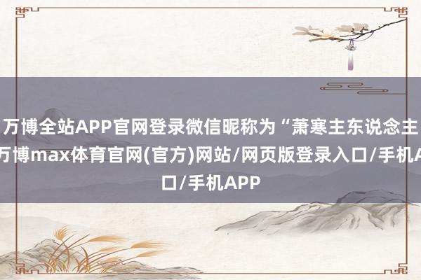 万博全站APP官网登录微信昵称为“萧寒主东说念主”-万博max体育官网(官方)网站/网页版登录入口/手机APP