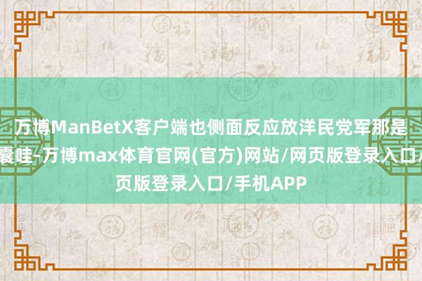 万博ManBetX客户端也侧面反应放洋民党军那是腐败又窝囊哇-万博max体育官网(官方)网站/网页版登录入口/手机APP