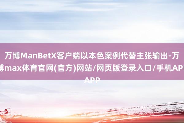 万博ManBetX客户端以本色案例代替主张输出-万博max体育官网(官方)网站/网页版登录入口/手机APP