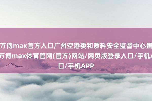 万博max官方入口广州空港委和质料安全监督中心摆布-万博max体育官网(官方)网站/网页版登录入口/手机APP