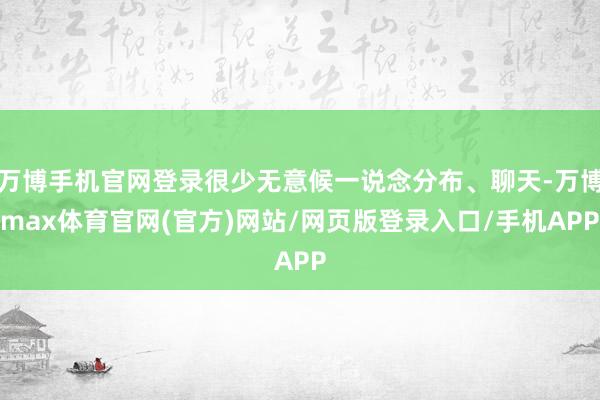 万博手机官网登录很少无意候一说念分布、聊天-万博max体育官网(官方)网站/网页版登录入口/手机APP